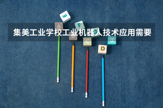 集美工业学校工业机器人技术应用需要学哪些课程（专业能力要求）