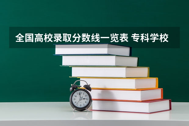 全国高校录取分数线一览表 专科学校录取分数线2023