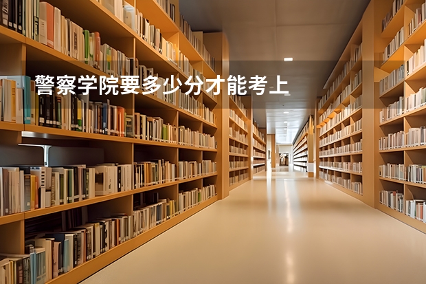 警察学院要多少分才能考上