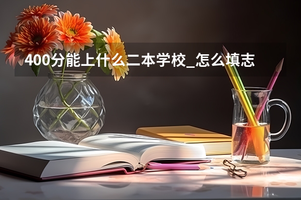 400分能上什么二本学校_怎么填志愿