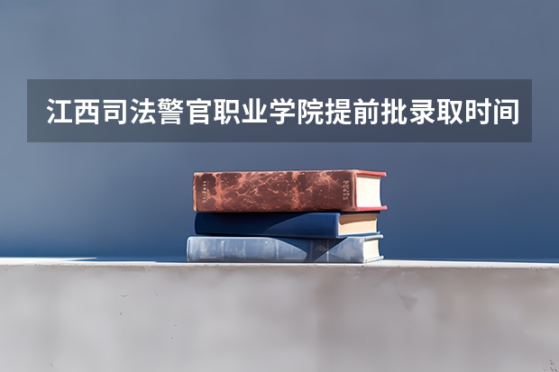 江西司法警官职业学院提前批录取时间（江西专科录取查询时间）