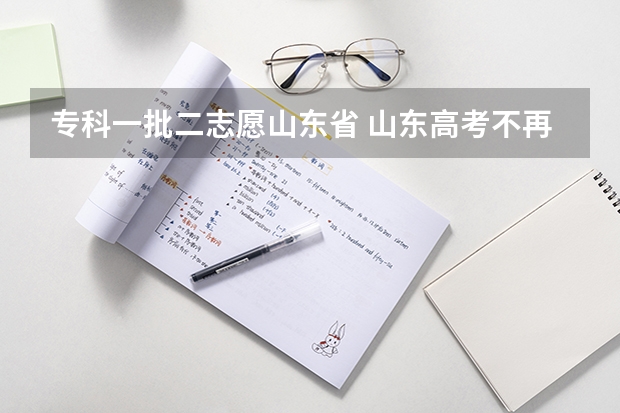 专科一批二志愿山东省 山东高考不再分一本二本 志愿按专业报