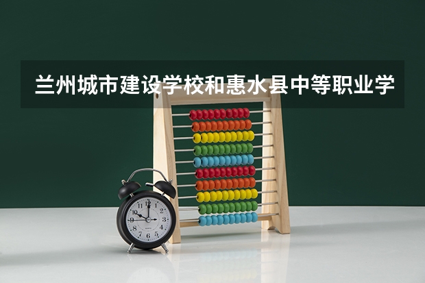 兰州城市建设学校和惠水县中等职业学校哪个好 对比介绍