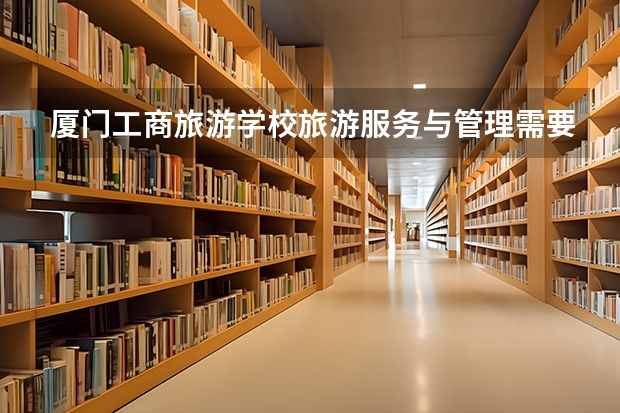 厦门工商旅游学校旅游服务与管理需要学哪些课程（专业能力要求）