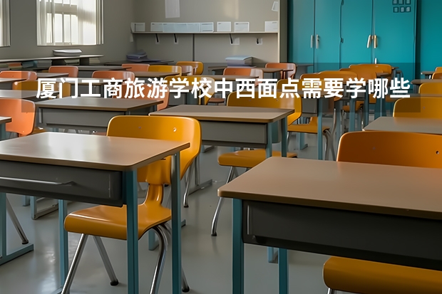 厦门工商旅游学校中西面点需要学哪些课程（专业能力要求）
