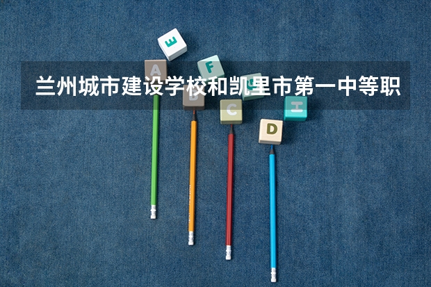 兰州城市建设学校和凯里市第一中等职业学校哪个好 对比介绍
