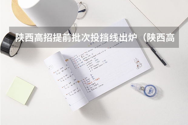 陕西高招提前批次投挡线出炉(陕西高校投档线)