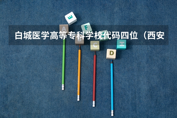 白城医学高等专科学校代码四位（西安电力高等专科学校代码）