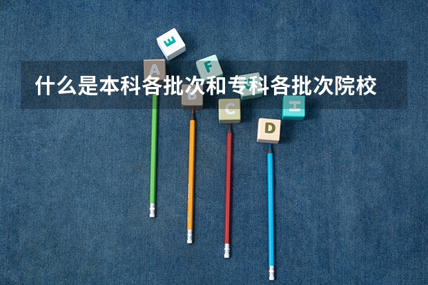 什么是本科各批次和专科各批次院校