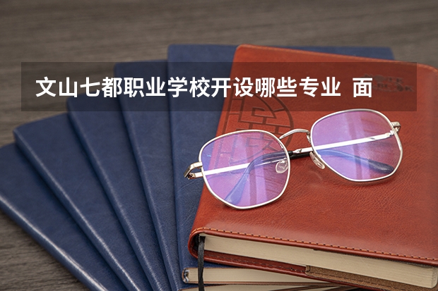 文山七都职业学校开设哪些专业  面向哪些职业就业