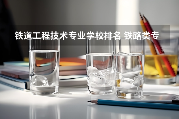 铁道工程技术专业学校排名 铁路类专科学校排名
