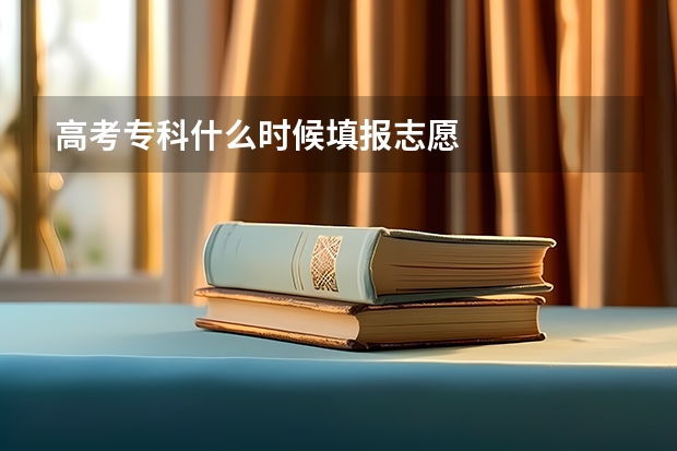高考专科什么时候填报志愿