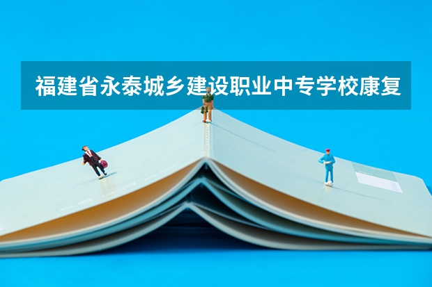 福建省永泰城乡建设职业中专学校康复技术培养目标定位(证书介绍)