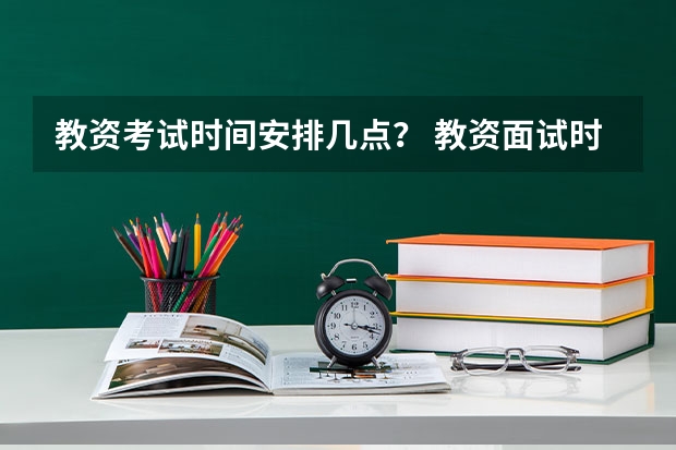 教资考试时间安排几点？ 教资面试时间？