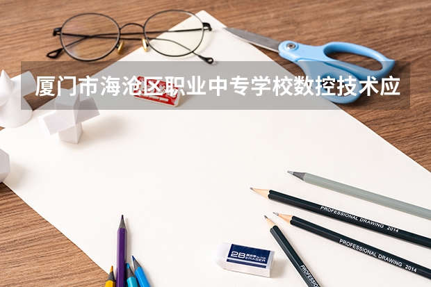 厦门市海沧区职业中专学校数控技术应用需要学哪些课程（专业能力要求）