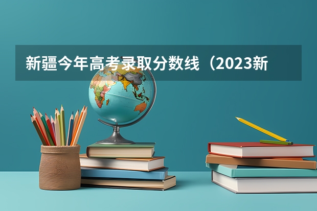 新疆今年高考录取分数线（2023新疆一本分数线）