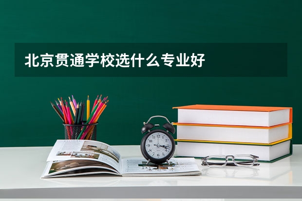 北京贯通学校选什么专业好