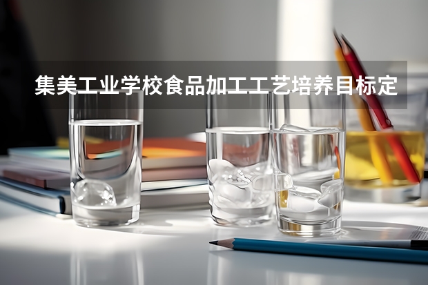 集美工业学校食品加工工艺培养目标定位（证书介绍）