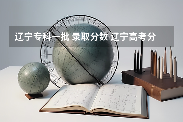 辽宁专科一批 录取分数 辽宁高考分数线2023一本,二本,专科分数线
