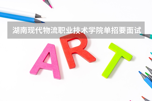 湖南现代物流职业技术学院单招要面试吗