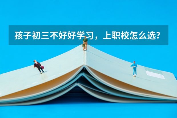 孩子初三不好好学习，上职校怎么选？
