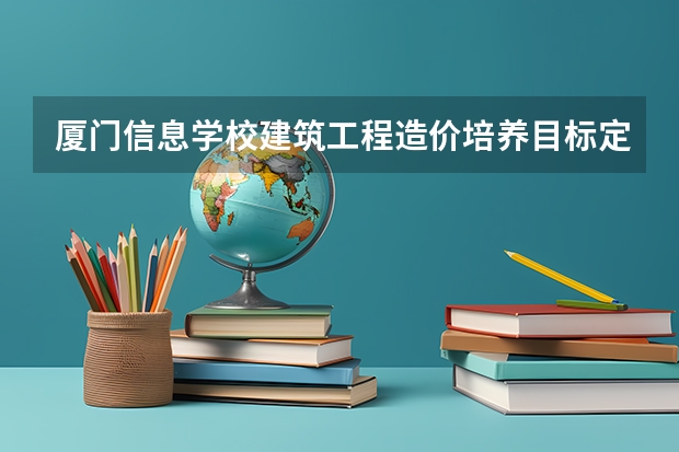 厦门信息学校建筑工程造价培养目标定位（证书介绍）