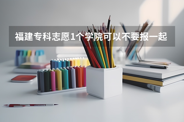 福建专科志愿1个学院可以不要报一起吗