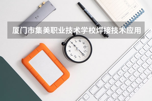 厦门市集美职业技术学校焊接技术应用培养目标定位（证书介绍）