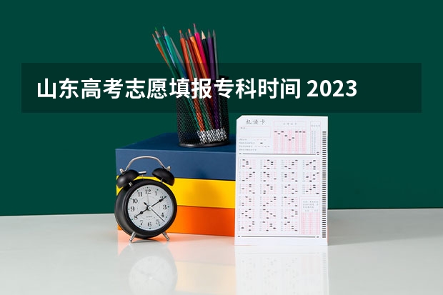 山东高考志愿填报专科时间 2023年山东专科填报志愿时间