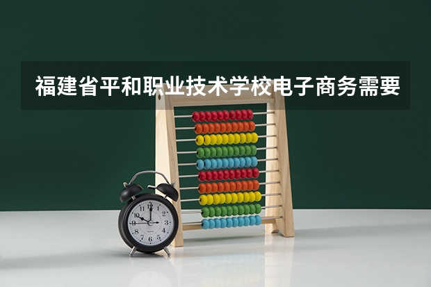 福建省平和职业技术学校电子商务需要学哪些课程（专业能力要求）