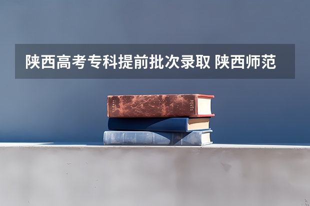 陕西高考专科提前批次录取 陕西师范大学提前批录取时间