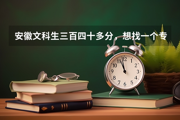 安徽文科生三百四十多分,想找一个专科院校,在合肥或者淮南的,有哪些好一点的学校?帮忙!急!!!
