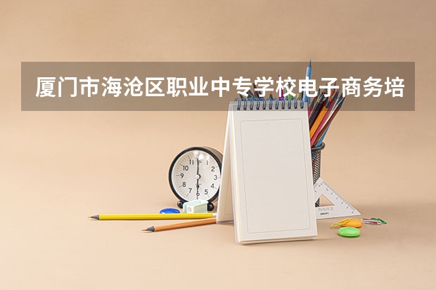 厦门市海沧区职业中专学校电子商务培养目标定位（证书介绍）