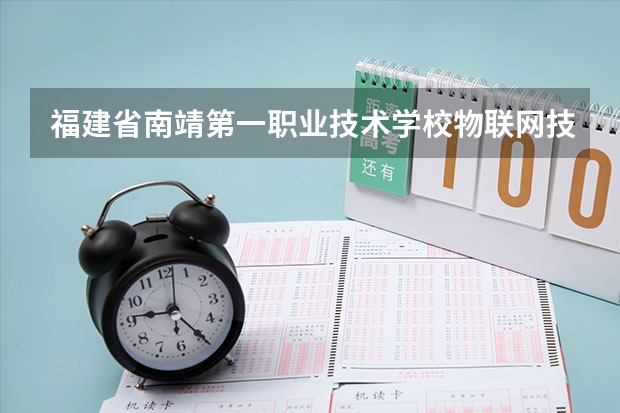 福建省南靖第一职业技术学校物联网技术应用需要学哪些课程（专业能力要求）
