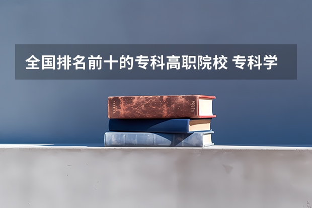 全国排名前十的专科高职院校 专科学校排名榜全国