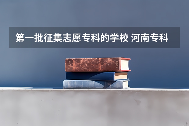 第一批征集志愿专科的学校 河南专科征集志愿的学校名单