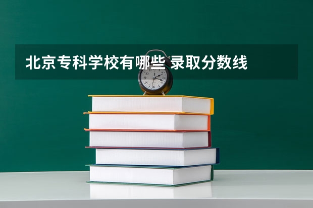 北京专科学校有哪些 录取分数线