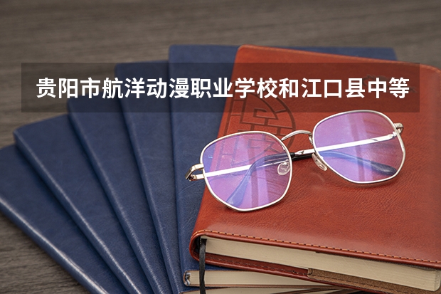 贵阳市航洋动漫职业学校和江口县中等职业学校哪个好 对比介绍