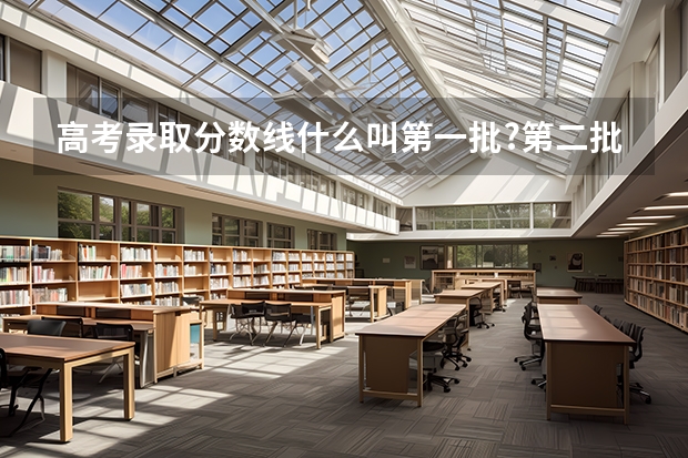 高考录取分数线什么叫第一批?第二批？