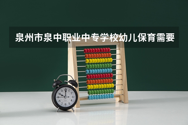 泉州市泉中职业中专学校幼儿保育需要学哪些课程（专业能力要求）
