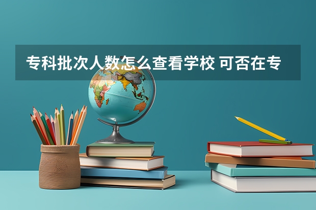 专科批次人数怎么查看学校 可否在专科批次填报院校和专业？