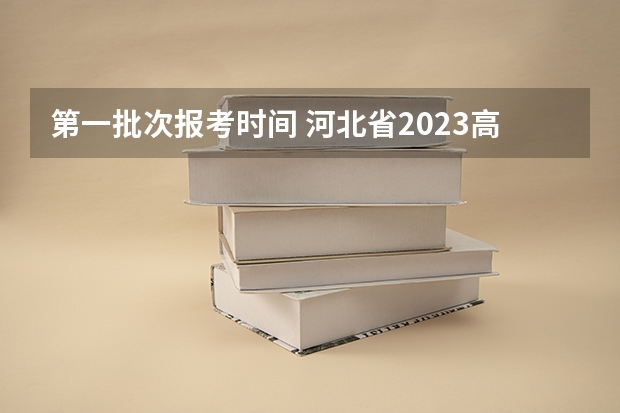 第一批次报考时间 河北省2023高考专科志愿填报时间