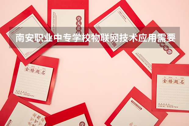 南安职业中专学校物联网技术应用需要学哪些课程（专业能力要求）