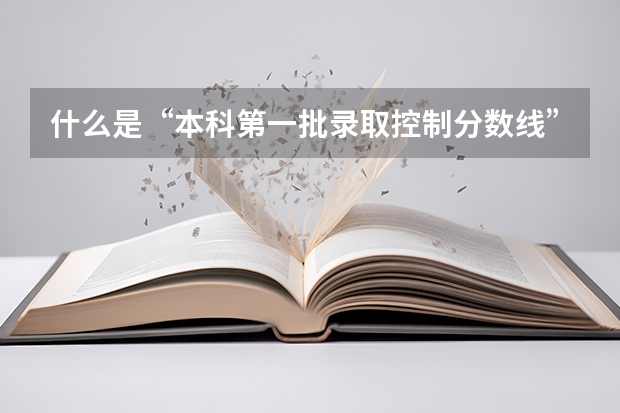什么是“本科第一批录取控制分数线”