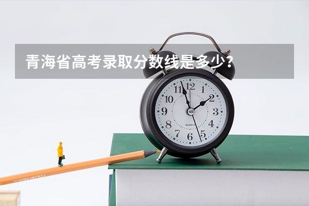 青海省高考录取分数线是多少?
