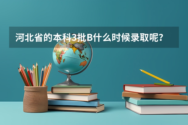 河北省的本科3批B什么时候录取呢???