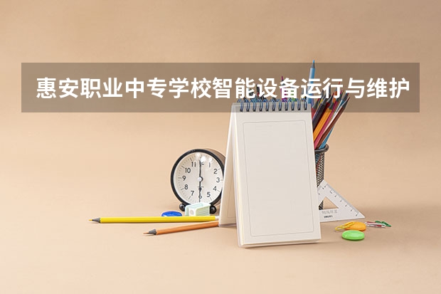 惠安职业中专学校智能设备运行与维护需要学哪些课程（专业能力要求）