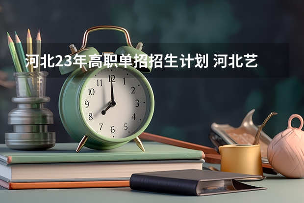 河北23年高职单招招生计划 河北艺术职业学院报考政策解读
