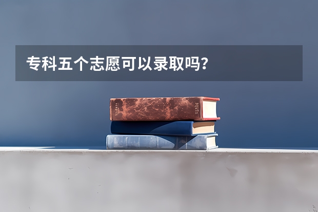 专科五个志愿可以录取吗?