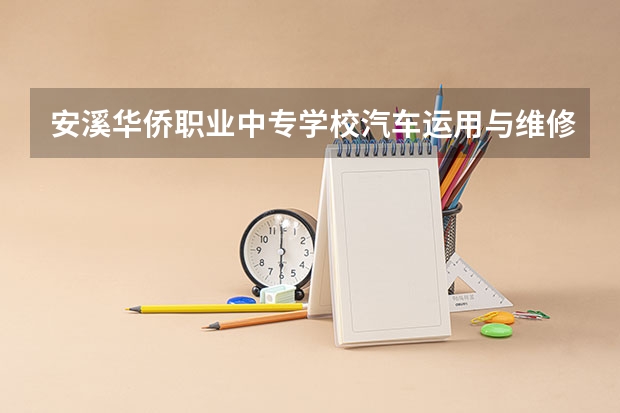 安溪华侨职业中专学校汽车运用与维修需要学哪些课程（专业能力要求）